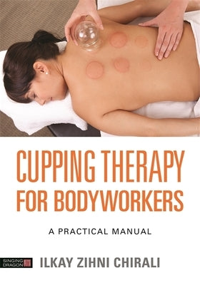 Cupping Therapy for Bodyworkers: A Practical Manual by Chirali, Ilkay Zihni