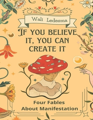 If You Believe It, You Can Create It: Four fables about manifestation. by Ledesma, Wali