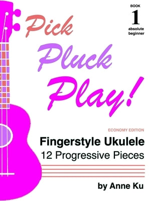 Pick Pluck Play! Book 1: Fingerstyle Ukulele for the Absolute Beginner - 12 Progressive Pieces to Learn Tab, Notation & Technique on High-G Ukulele by Ku, Anne