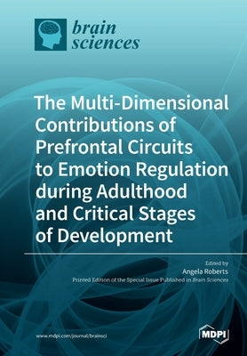 The Multi-Dimensional Contributions of Prefrontal Circuits to Emotion Regulation during Adulthood and Critical Stages of Development by Roberts, Angela