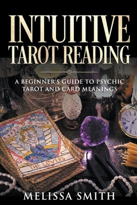 Intuitive Tarot Reading A Beginner's Guide to Psychic Tarot and Card Meanings by Smith, Melissa