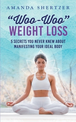 Woo-Woo Weight Loss: 5 Secrets You Never Knew About Manifesting Your Ideal Body by Shertzer, Amanda
