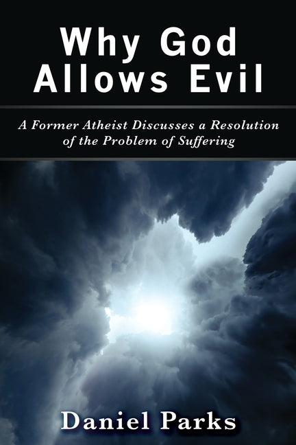 Why God Allows Evil: A Former Atheist Discusses a Resolution of the Problem of Suffering by Parks, Daniel