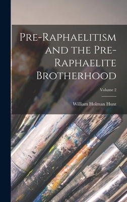 Pre-Raphaelitism and the Pre-Raphaelite Brotherhood; Volume 2 by Hunt, William Holman