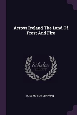 Across Iceland The Land Of Frost And Fire by Chapman, Olive Murray