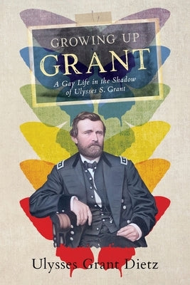 Growing Up Grant: A Gay Life in the Shadow of Ulysses S. Grant by Dietz, Ulysses Grant