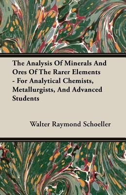 The Analysis of Minerals and Ores of the Rarer Elements - For Analytical Chemists, Metallurgists, and Advanced Students by Schoeller, Walter Raymond