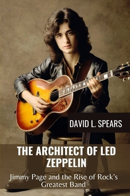 The Architect of Led Zeppelin: Jimmy Page and the Rise of Rock's Greatest Band by L. Spears, David