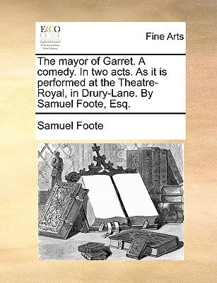 The Mayor of Garret. a Comedy. in Two Acts. as It Is Performed at the Theatre-Royal, in Drury-Lane. by Samuel Foote, Esq. by Foote, Samuel