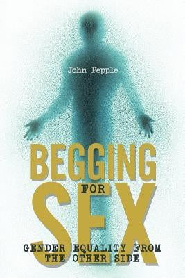 Begging for Sex: Gender Equality from the Other Side by Pepple, John