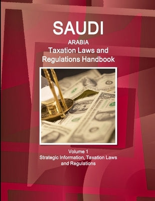 Saudi Arabia Taxation Laws and Regulations Handbook Volume 1 Strategic Information, Taxation Laws and Regulations by IBP USA
