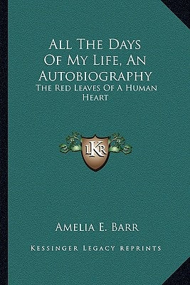 All The Days Of My Life, An Autobiography: The Red Leaves Of A Human Heart by Barr, Amelia E.