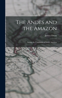The Andes and the Amazon: Across the Continent of South America by Orton, James