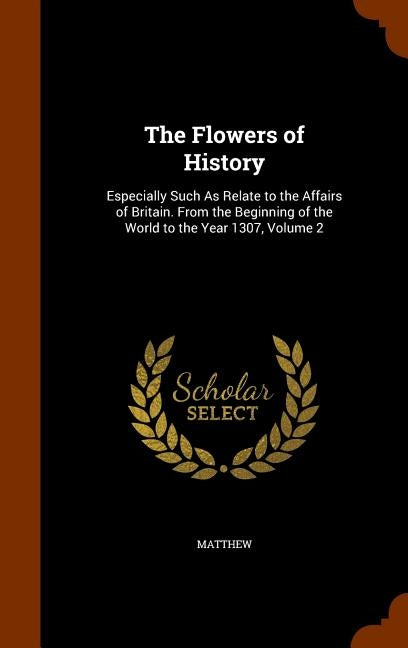 The Flowers of History: Especially Such As Relate to the Affairs of Britain. From the Beginning of the World to the Year 1307, Volume 2 by Matthew