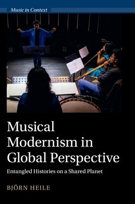Musical Modernism in Global Perspective: Entangled Histories on a Shared Planet by Heile, Bj?rn