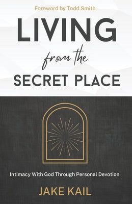 Living From the Secret Place: Intimacy With God Through Personal Devotion by Smith, Todd