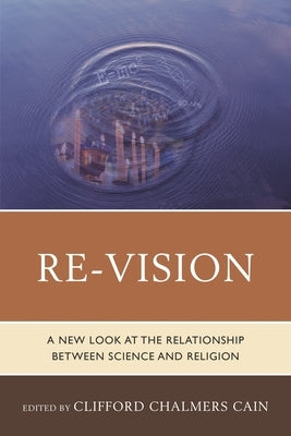 Re-Vision: A New Look at the Relationship Between Science and Religion by Cain, Clifford Chalmers