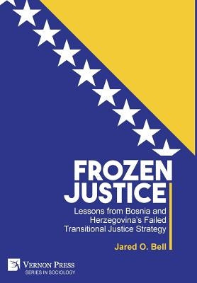 Frozen Justice: Lessons from Bosnia and Herzegovina's Failed Transitional Justice Strategy by Bell, Jared O.