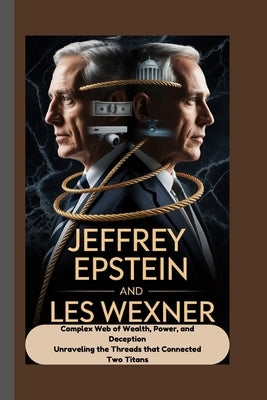 Jeffrey Epstein and Les Wexner: A Complex Web of Wealth, Power, and Deception Unraveling the Threads that Connected Two Titans by Rolo, Godwin