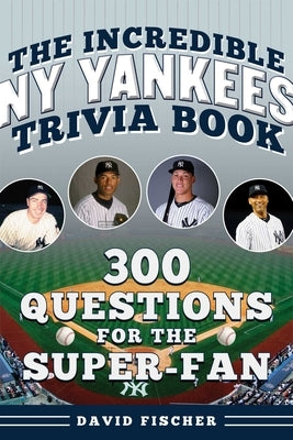 The Incredible New York Yankees Trivia Book: 300 Questions for the Super-Fan by Fischer, David