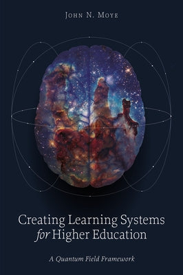 Creating Learning Systems for Higher Education: A Quantum Field Framework by Moye, John N.