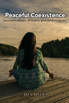 Peaceful Coexistence: Mastering the Skill of Dealing with Difficult People by Rivera, Alex