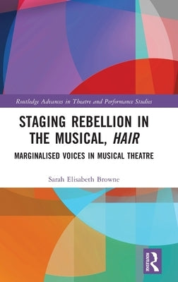 Staging Rebellion in the Musical, Hair: Marginalised Voices in Musical Theatre by Browne, Sarah Elisabeth