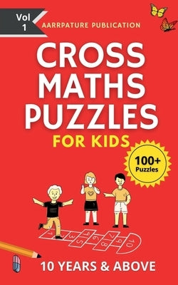 Cross Maths Puzzles For Kids - 100+ Puzzles: Volume 1, With Solutions Age group -10 years & Above, For Mastering Calculations. by Aarrpature Publications