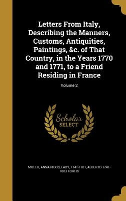 Letters From Italy, Describing the Manners, Customs, Antiquities, Paintings, &c. of That Country, in the Years 1770 and 1771, to a Friend Residing in by Miller, Anna Riggs Lady