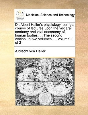 Dr. Albert Haller's Physiology; Being a Course of Lectures Upon the Visceral Anatomy and Vital Oeconomy of Human Bodies: ... the Second Edition. in Tw by Haller, Albrecht Von