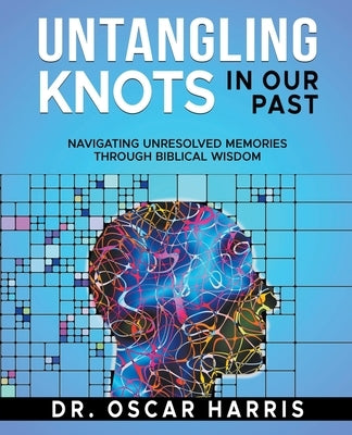 Untangling Knots in Our Past: Navigating Unresolved Memories Through Biblical Wisdom by Harris, Oscar