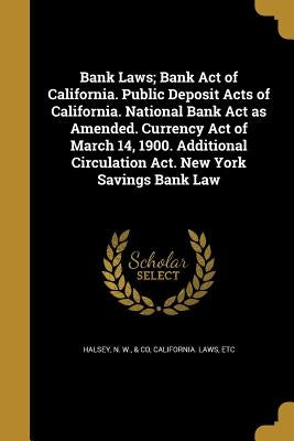 Bank Laws; Bank Act of California. Public Deposit Acts of California. National Bank Act as Amended. Currency Act of March 14, 1900. Additional Circula by Halsey, N. W. &. Co