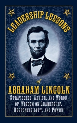 Leadership Lessons of Abraham Lincoln: Strategies, Advice, and Words of Wisdom on Leadership, Responsibility, and Power by Lincoln, Abraham