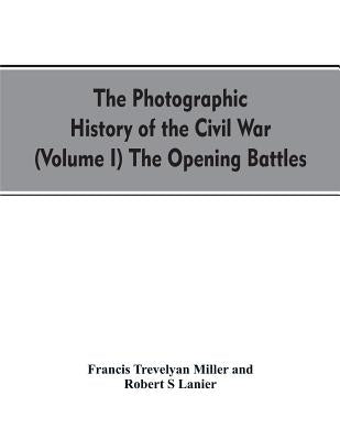 The photographic history of the Civil War (Volume I) The Opening Battles by Miller, Francis Trevelyan