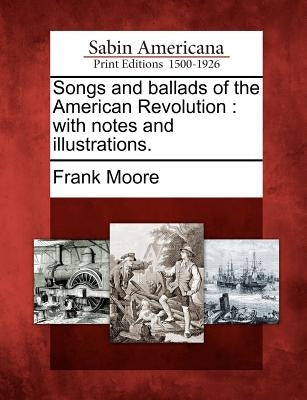 Songs and Ballads of the American Revolution: With Notes and Illustrations. by Moore, Frank