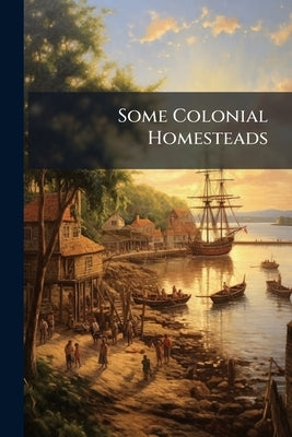 Some Colonial Homesteads: And Their Stories by Anonymous