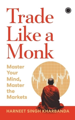 Trade Like a Monk: Master Your Mind, Master the Markets by Kharbanda, Harneet Singh