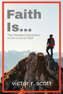 Faith is...: The Obedient Expression of Our Love for God by Scott, Victor R.