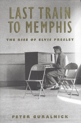 Last Train to Memphis: The Rise of Elvis Presley by Guralnick, Peter