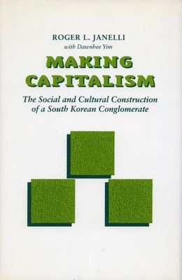 Making Capitalism: The Social and Cultural Construction of a South Korean Conglomerate by Janelli, Roger L.