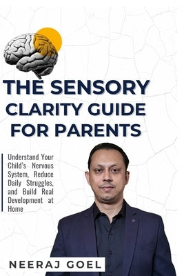 The Sensory Clarity Guide for Parents: A Practical Guide to Understand, Track, and Support Your Child's Sensory Development by Neeraj Goel