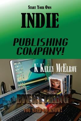 Start Your Own Indie Publishing Company!: Everything You Need to Know! by McElroy, K. Kelly