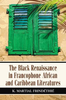 The Black Renaissance in Francophone African and Caribbean Literatures by Frindéthié, K. Martial