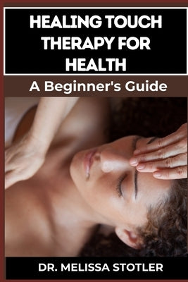 Healing Touch Therapy for Health: Comprehensive Guide To Pain Relief, Stress Reduction, And Enhanced Well-Being Through Energy Recovering Techniques by Stotler, Melissa