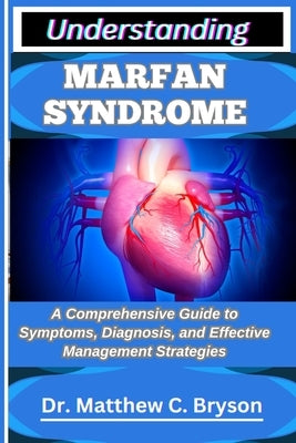 Understanding Marfan Syndrome: A Comprehensive Guide to Symptoms, Diagnosis, and Effective Management Strategies by C. Bryson, Matthew