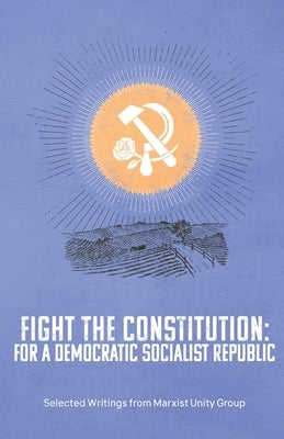 Fight the Constitution: For a Democratic Socialist Republic - Selected Writings from Marxist Unity Group by Marxist Unity Group
