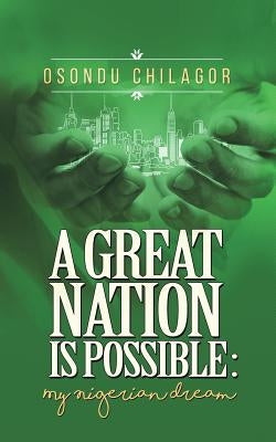 A Great Nation Is Possible: My Nigerian Dream by Chilagor, Osondu