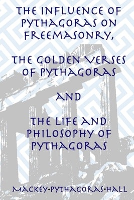 The Influence of Pythagoras on Freemasonry, The Golden Verses of Pythagoras and The Life and Philosophy of Pythagoras by Hall, Manly P.