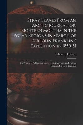 Stray Leaves From an Arctic Journal, or, Eighteen Months in the Polar Regions in Search of Sir John Franklin's Expedition in 1850-51 [microform]: to W by Osborn, Sherard 1822-1875
