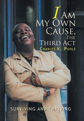 I Am My Own Cause, The Third Act: Surviving and Thriving by Poole, Charles K.